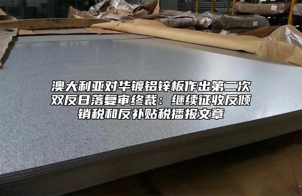 澳大利亞對(duì)華鍍鋁鋅板作出第二次雙反日落復(fù)審終裁：繼續(xù)征收反傾銷稅和反補(bǔ)貼稅播報(bào)文章