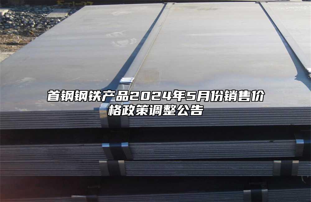 首鋼鋼鐵產(chǎn)品2024年5月份銷售價格政策調(diào)整公告