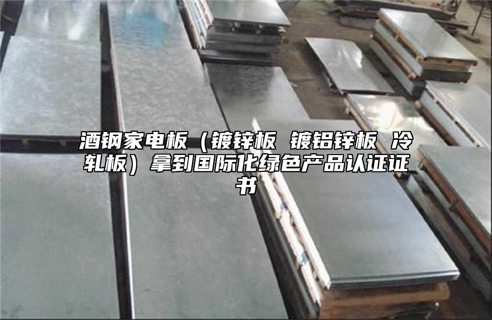 酒鋼家電板(鍍鋅板 鍍鋁鋅板 冷軋板)拿到國(guó)際化綠色產(chǎn)品認(rèn)證證書(shū)