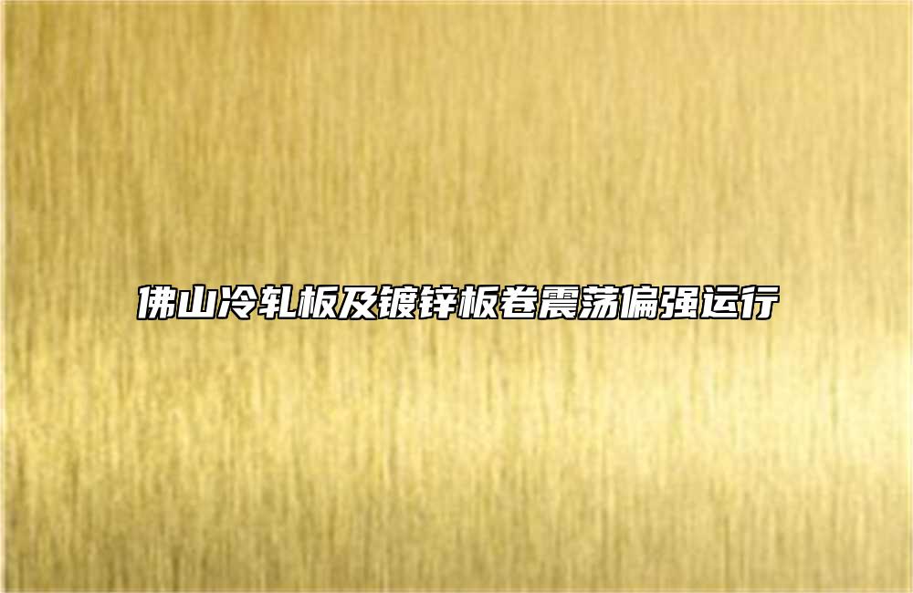佛山冷軋板及鍍鋅板卷震蕩偏強運行