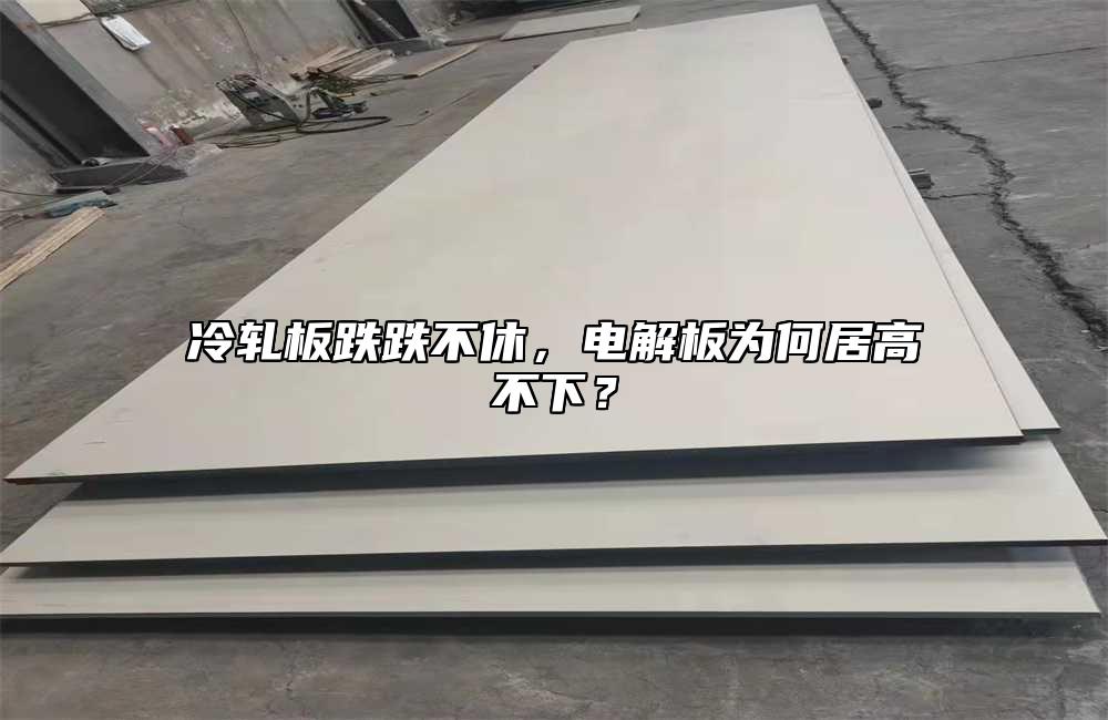 冷軋板跌跌不休,電解板為何居高不下?