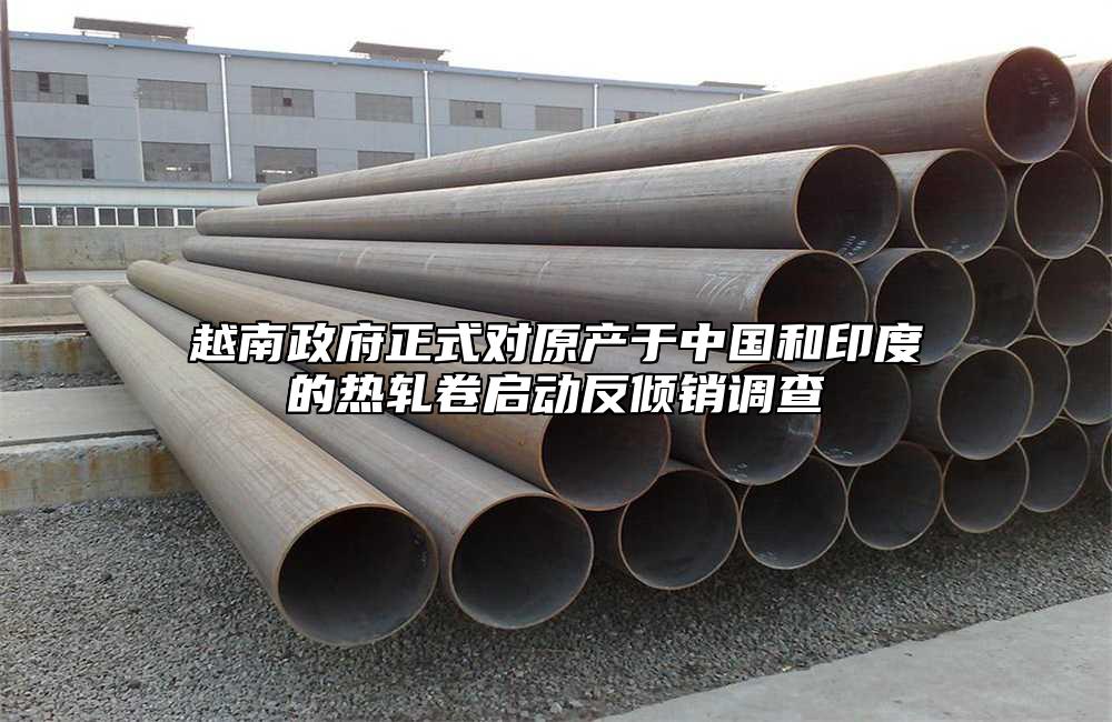 越南政府正式對原產(chǎn)于中國和印度的熱軋卷啟動反傾銷調(diào)查
