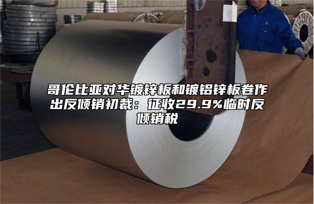 哥倫比亞對華鍍鋅板和鍍鋁鋅板卷作出反傾銷初裁:征收29.9%臨時反傾銷稅