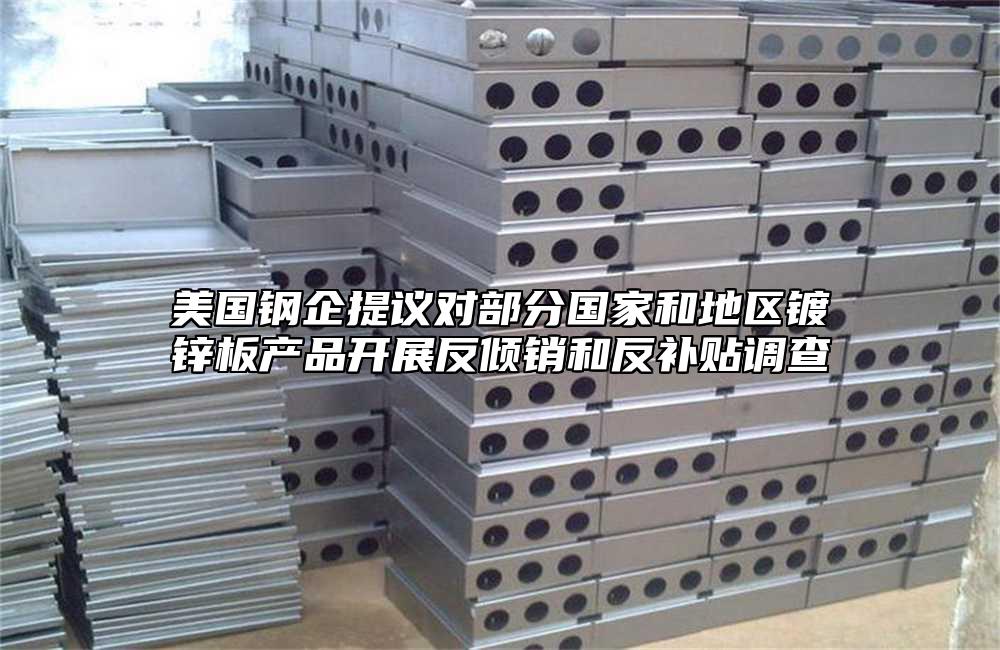 美國鋼企提議對部分國家和地區(qū)鍍鋅板產(chǎn)品開展反傾銷和反補貼調(diào)查