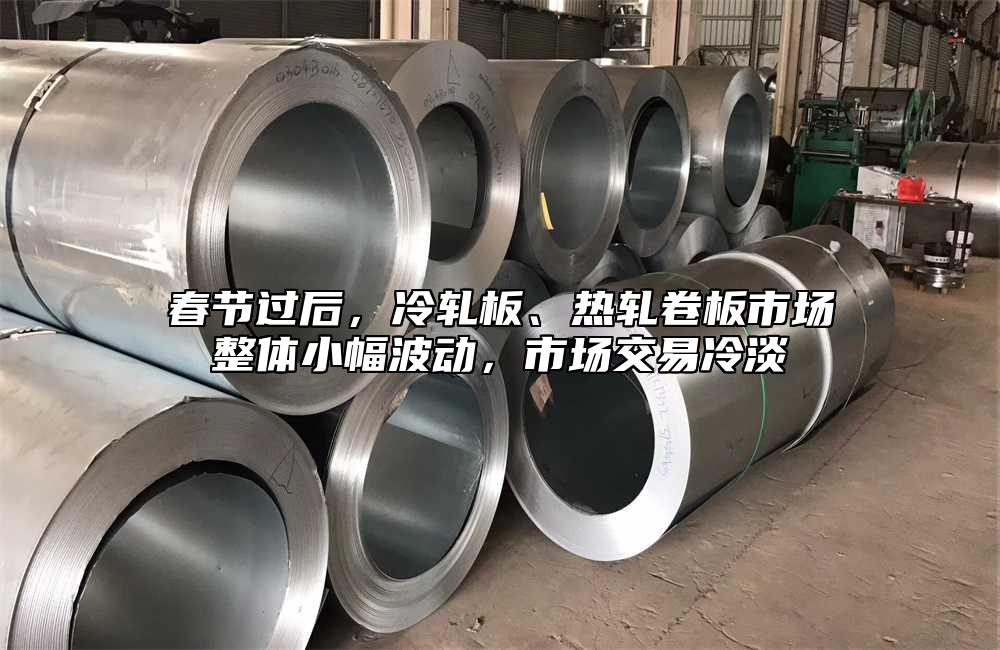 春節(jié)過后,冷軋板、熱軋卷板市場整體小幅波動(dòng),市場交易冷淡