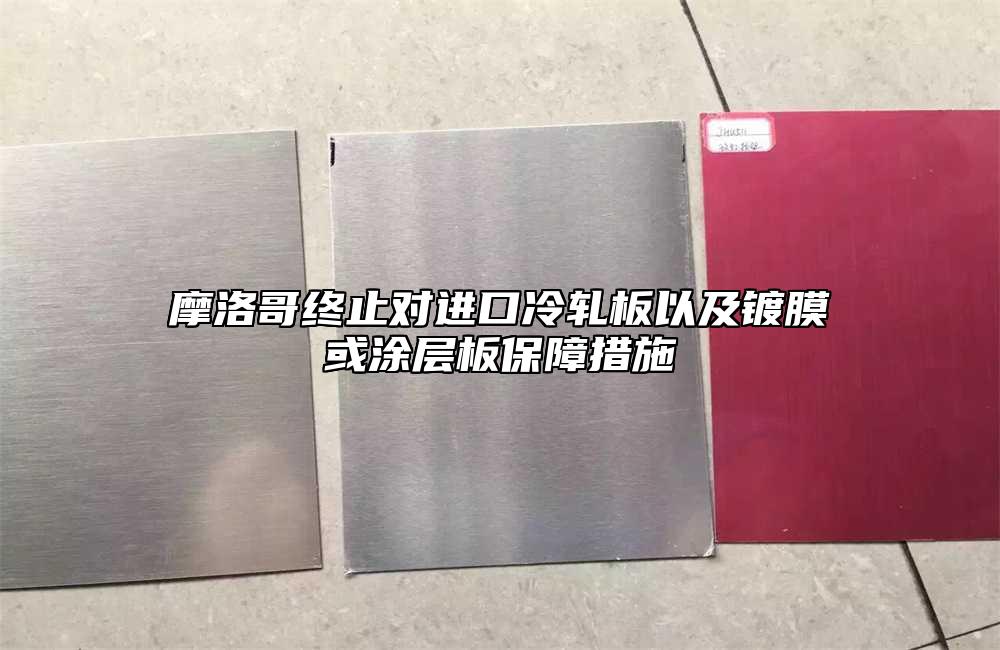 摩洛哥終止對(duì)進(jìn)口冷軋板以及鍍膜或涂層板保障措施