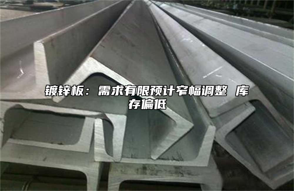 鍍鋅板：需求有限預計窄幅調(diào)整 庫存偏低
