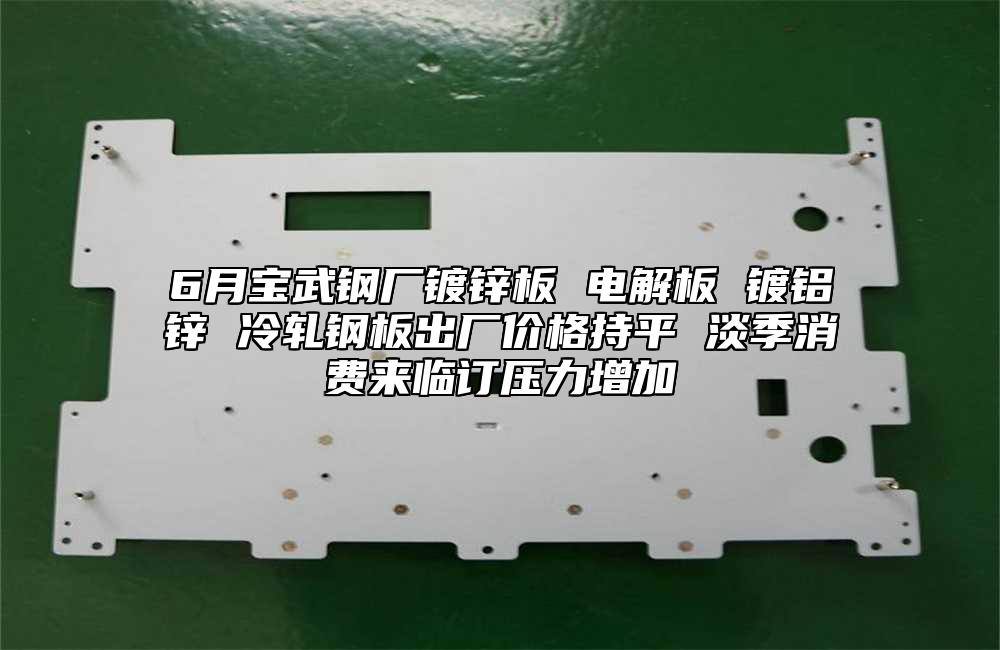 6月寶武鋼廠鍍鋅板 電解板 鍍鋁鋅 冷軋鋼板出廠價(jià)格持平 淡季消費(fèi)來(lái)臨訂壓力增加