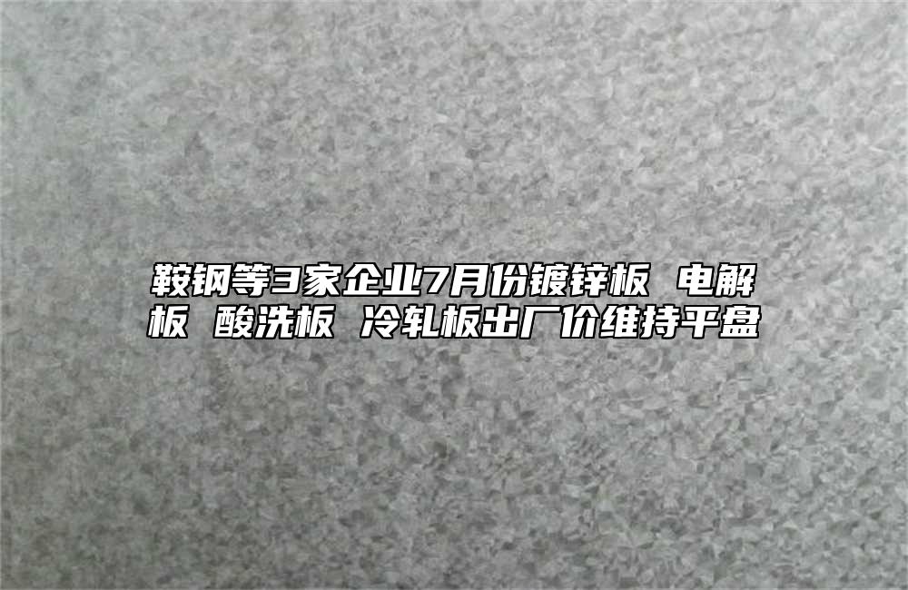 鞍鋼等3家企業(yè)7月份鍍鋅板 電解板 酸洗板 冷軋板出廠價維持平盤