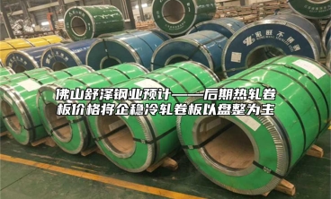 佛山舒澤鋼業(yè)預計——后期熱軋卷板價格將企穩(wěn)冷軋卷板以盤整為主