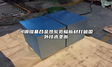 河鋼鎳基合金熱軋寬幅板材打破國外技術(shù)壟斷