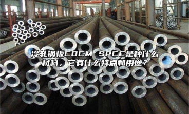 冷軋鋼板CDCM SPCC是種什么材料，它有什么特點(diǎn)和用途？