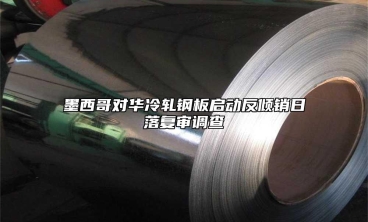 墨西哥對華冷軋鋼板啟動反傾銷日落復(fù)審調(diào)查