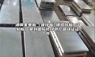 酒鋼家電板（鍍鋅板 鍍鋁鋅板 冷軋板）拿到國(guó)際化綠色產(chǎn)品認(rèn)證證書