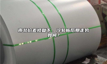 南北價(jià)差修復(fù)下，冷軋板后期走勢如何？
