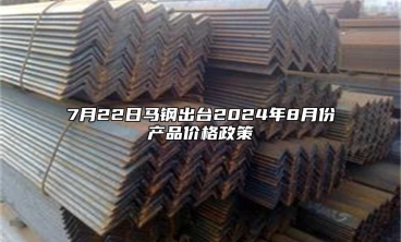7月22日馬鋼出臺(tái)2024年8月份產(chǎn)品價(jià)格政策